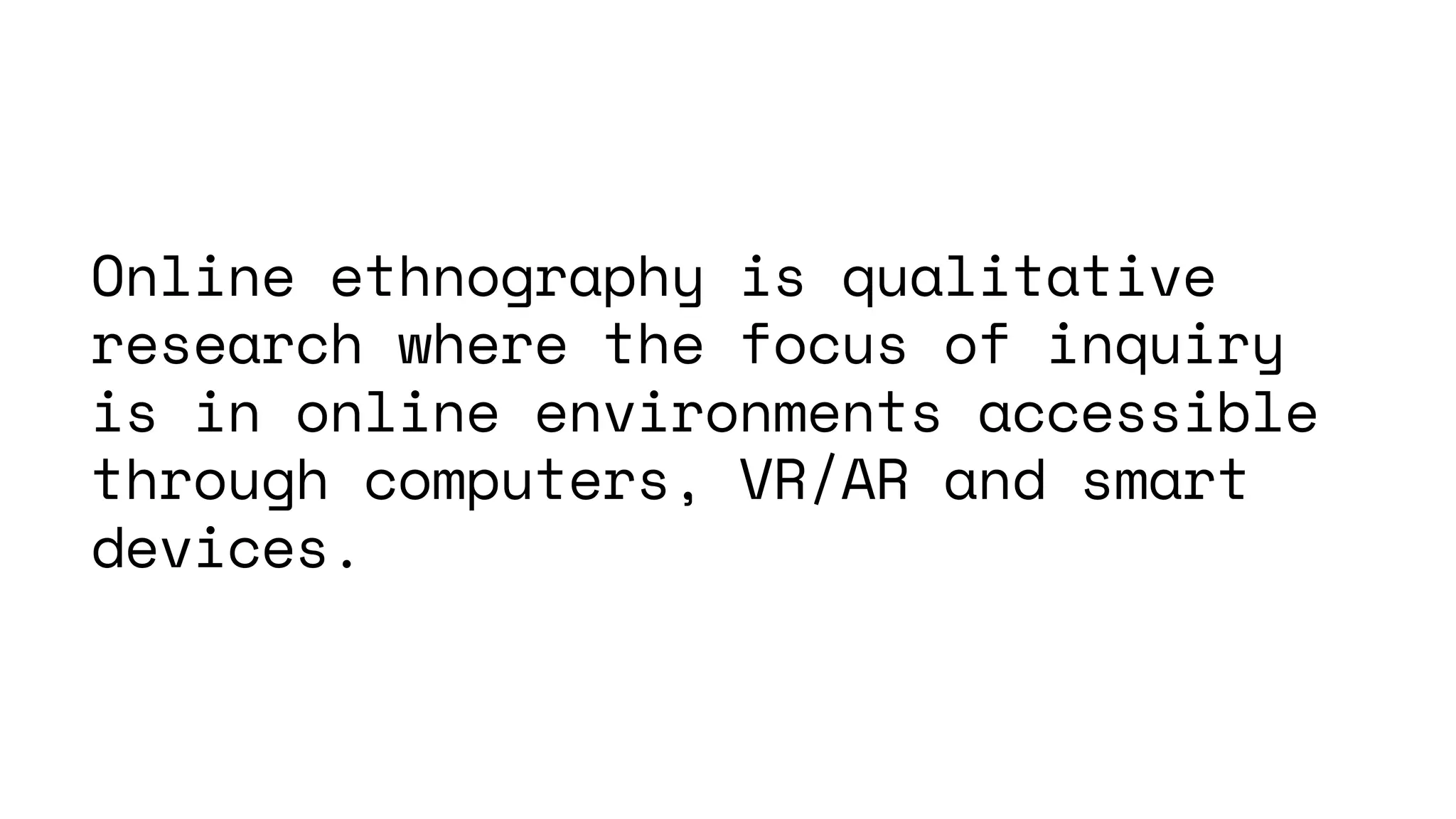 Online ethnography is qualitative
research where the focus of inquiry
is in online environments accessible
through computers, VR/AR and smart
devices.
 
