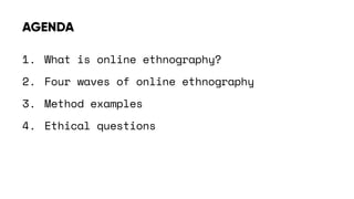 1. What is online ethnography?
2. Four waves of online ethnography
3. Method examples
4. Ethical questions
AGENDA
 