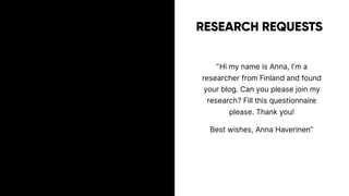 RESEARCH REQUESTS
”Hi my name is Anna, I’m a
researcher from Finland and found
your blog. Can you please join my
research? Fill this questionnaire
please. Thank you!
Best wishes, Anna Haverinen”
 