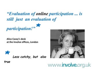 “ Evaluation of  online  participation ... is still  just  an evaluation of participation!” * Alice Casey’s desk  at the I...