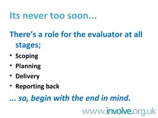Its never too soon... <ul><li>There’s a role for the evaluator at all stages;  </li></ul><ul><li>Scoping </li></ul><ul><li...