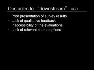 Obstacles to “downstream” use Poor presentation of survey results Lack of qualitative feedback Inaccessibility of the evaluations Lack of relevant course options 
