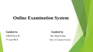 Online Examination System
Guided to Guided by
LIKITHA G R Ms. Shyji Ealias
3rd year BCA Dept. of Computer Science
 