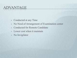 ADVANTAGE
 Conducted at any Time
 No Need of Arrangement of Examination center
 Conducted for Remote Candidate
 Lower cost when it maintain
 No Invigilator
 
