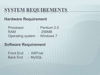 SYSTEM REQUIREMENTS
Hardware Requirement
Processor : Pentium 2.0
RAM : 256MB
Operating system : Windows 7
Software Requirement
Front End : ASP.net
Back End : MySQL
 