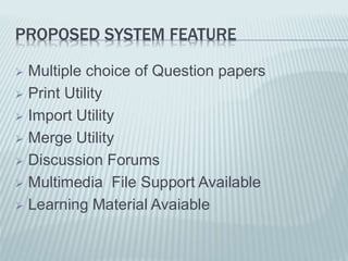 PROPOSED SYSTEM FEATURE
 Multiple choice of Question papers
 Print Utility
 Import Utility
 Merge Utility
 Discussion Forums
 Multimedia File Support Available
 Learning Material Avaiable
 