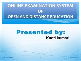 ONLINE EXAMINATION SYSTEM
OF
OPEN AND DISTANCE EDUCATION
Presented by:
Kunti kumari
08/13/15 09:11 AMM.Ed. ICT-III semester 1
 