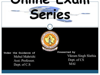 Online Exam
      Series

Under the Guidance of    Presented by
      Mehul Mahrishi           Vikram Singh Slathia
      Asst. Professor.         Dept. of CS
      Dept. of C.S              MAI
 