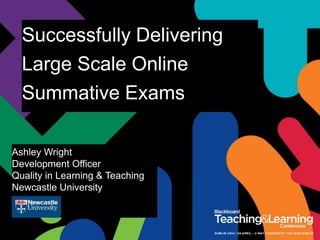 Successfully Delivering
Large Scale Online
Summative Exams
Ashley Wright
Development Officer
Quality in Learning & Teaching
Newcastle University
 
