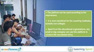 ØThe platform can be used according to the
requirement.
Ø It is more beneficial for the coaching institutes,
schools and colleges.
Ø Apart from the educational organizations, any
small or big company can use this platform to
conduct the recruitment drive.