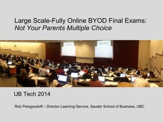 Large Scale-Fully Online BYOD Final Exams:
Not Your Parents Multiple Choice
UB Tech 2014
Rob Peregoodoff – Director Learning Service, Sauder School of Business, UBC
 