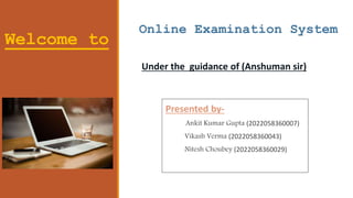 Welcome to
Online Examination System
Under the guidance of (Anshuman sir)
Presented by-
Ankit Kumar Gupta (2022058360007)
Vikash Verma (2022058360043)
Nitesh Choubey (2022058360029)
 