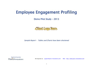 1
Employee Engagement Profiling
Demo Pilot Study – 2013
Sample Report - Tables and Charts have been shortened
Registered Associates
All enquiries to: support@pario-innovations.com Web: http://www.pario-innovations.com
 