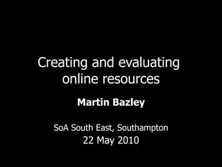 Creating and evaluating  online resources Martin Bazley SoA South East, Southampton 22 May 2010 
