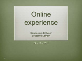 Online
    experience
     Denise van der Meer
      Elinesofie Dolhain


       21 – 12 – 2011




1
 