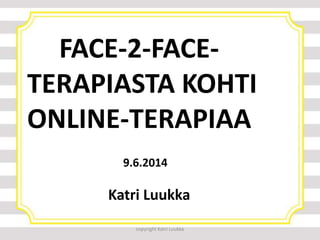 copyright Katri Luukka
FACE-2-FACE-
TERAPIASTA KOHTI
ONLINE-TERAPIAA
9.6.2014
Katri Luukka
 