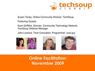 Online Facilitation: November 2009 Susan Tenby, Online Community Director: TechSoup Featuring Guests:  Kami Griffiths, Director, Community Technology Network, TechSoup Webinar Manager John Lorance, Tech Consultant, Programmer, cool guy 