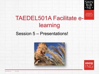 TAEDEL501A Facilitate e-
learning
Session 5 – Presentations!
CRICOS 00111D TOID 3059
 