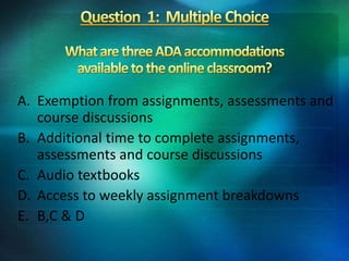 A. Exemption from assignments, assessments and
course discussions
B. Additional time to complete assignments,
assessments and course discussions
C. Audio textbooks
D. Access to weekly assignment breakdowns
E. B,C & D
 