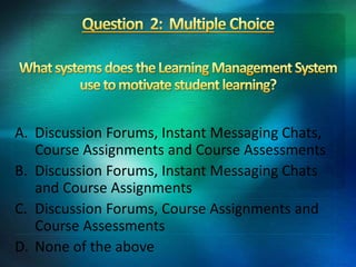 A. Discussion Forums, Instant Messaging Chats,
Course Assignments and Course Assessments
B. Discussion Forums, Instant Messaging Chats
and Course Assignments
C. Discussion Forums, Course Assignments and
Course Assessments
D. None of the above
 