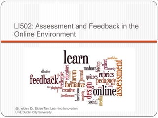 LI502: Assessment and Feedback in the
Online Environment




@t_eloise Dr. Eloise Tan, Learning Innovation
Unit, Dublin City University
 
