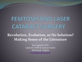 Revolution, Evolution, or No Solution? 
Making Sense of the Literature 
Ken Lipstock, M.D. 
Lipstock LASIK & Cataract Center 
Richmond, Virginia 
www.lipstocklaser.com 
 