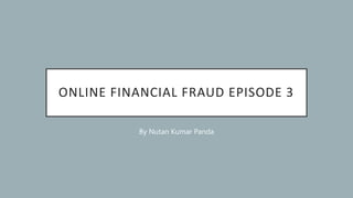 ONLINE FINANCIAL FRAUD EPISODE 3
By Nutan Kumar Panda
 