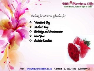 Looking for attractive gifts ideas for
 Valentine’s Day
 Mother’s Day
 Birthdays and Anniversaries
 New Year
 Raksha Bandhan
Visit – www.flowerstodelhi.co.in Contact – 8288024441 , 8288024442
 