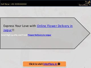 Send High quality and Fresh Flower Delivery to Jaipur
1
Call Now : +91 2239650333
Express Your Love with Online Flower Delivery in
Jaipur!!
Click to visit Interflora.in 
 