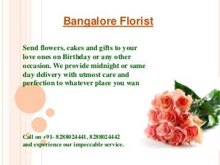 Bangalore Florist
Send flowers, cakes and gifts to your
love ones on Birthday or any other
occasion. We provide midnight or same
day delivery with utmost care and
perfection to whatever place you want.
Call on +91- 8288024441, 8288024442
and experience our impeccable service.
 