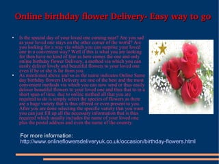 Online birthday flower Delivery- Easy way to go ,[object Object],[object Object],For more information:  http://www.onlineflowersdeliveryuk.co.uk/occasion/birthday-flowers.html 
