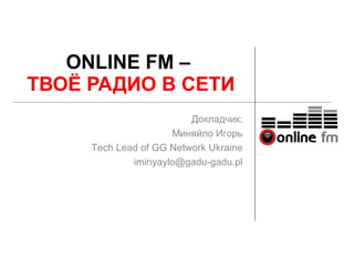ONLINE FM –
ТВОЁ РАДИО В СЕТИ
                         Докладчик:
                     Миняйло Игорь
     Tech Lead of GG Network Ukraine
             iminyaylo@gadu-gadu.pl
 