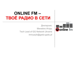 ONLINE FM –   ТВОЁ РАДИО В СЕТИ Докладчик : Миняйло Игорь Tech Lead of GG Network Ukraine [email_address] 