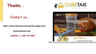Thanks..
Contact us..
https://www.cubetaxi.com/zomato-swiggy-clone
sales@cubetaxi.com
GLOBAL: +1 (858) 427-0668
 
