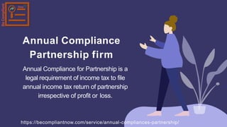 Annual Compliance
Partnership firm
Annual Compliance for Partnership is a
legal requirement of income tax to file
annual income tax return of partnership
irrespective of profit or loss.
https://becompliantnow.com/service/annual-compliances-partnership/
 
