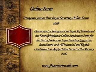 TelanganaJuniorPanchayat SecretaryOnlineForm
2018
Governmentof TelanganaPanchayatRaj Department
hasRecentlyInvitedtoOnlineApplicationFormfor
thePostof JuniorPanchayatSecretary(9355Post)
Recruitment2018.All InterestedandEligible
CandidatesCanApplyOnlineFormFor thisVacancy
2018.
OnlineForm
www.jhsarkariresult.com
 