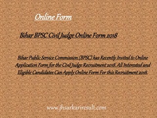BiharBPSCCivilJudgeOnlineForm2018
BiharPublicServiceCommission(BPSC)hasRecentlyInvitedtoOnline
ApplicationFormfortheCivilJudgeRecruitment2018.All Interestedand
EligibleCandidatesCanApplyOnlineFormFor thisRecruitment2018.
OnlineForm
www.jhsarkariresult.com
 
