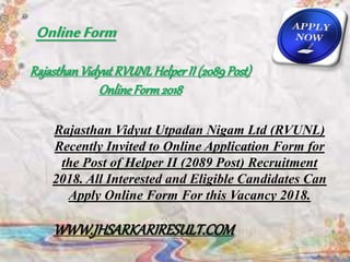RajasthanVidyut RVUNLHelperII (2089Post)
OnlineForm2018
Rajasthan Vidyut Utpadan Nigam Ltd (RVUNL)
Recently Invited to Online Application Form for
the Post of Helper II (2089 Post) Recruitment
2018. All Interested and Eligible Candidates Can
Apply Online Form For this Vacancy 2018.
OnlineForm
WWW.JHSARKARIRESULT.COM
 