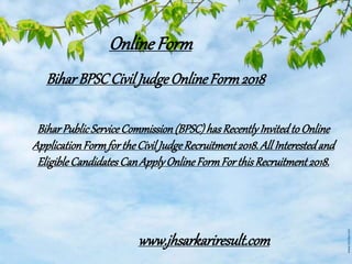 BiharBPSCCivilJudgeOnlineForm2018
BiharPublicServiceCommission(BPSC)hasRecentlyInvitedtoOnline
ApplicationFormfortheCivilJudgeRecruitment2018.All Interestedand
EligibleCandidatesCanApplyOnlineFormFor thisRecruitment2018.
OnlineForm
www.jhsarkariresult.com
 