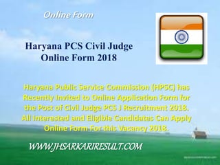 Haryana PCS Civil Judge
Online Form 2018
Haryana Public Service Commission (HPSC) has
Recently Invited to Online Application Form for
the Post of Civil Judge PCS J Recruitment 2018.
All Interested and Eligible Candidates Can Apply
Online Form For this Vacancy 2018.
OnlineForm
WWW.JHSARKARIRESULT.COM
 