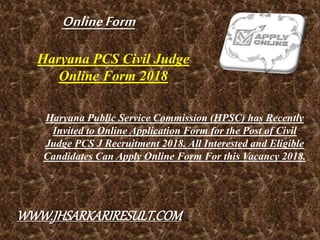 Haryana PCS Civil Judge
Online Form 2018
Haryana Public Service Commission (HPSC) has Recently
Invited to Online Application Form for the Post of Civil
Judge PCS J Recruitment 2018. All Interested and Eligible
Candidates Can Apply Online Form For this Vacancy 2018.
OnlineForm
WWW.JHSARKARIRESULT.COM
 