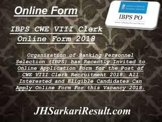 Online Form
JHSarkariResult.com
IBPS CWE VIII Clerk
Online Form 2018
Organization of Banking Personnel
Selection (IBPS) has Recently Invited to
Online Application Form for the Post of
CWE VIII Clerk Recruitment 2018. All
Interested and Eligible Candidates Can
Apply Online Form For this Vacancy 2018.
 