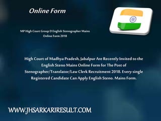 MP High Court Group D English Stenographer Mains
Online Form 2018
High CourtofMadhya Pradesh,Jabalpur AreRecentlyInvited to the
English Steno Mains Online Form for ThePostof
Stenographer/Translator/Law Clerk Recruitment2018. Every single
Registered Candidate CanApply English Steno. Mains Form.
OnlineForm
WWW.JHSARKARIRESULT.COM
 