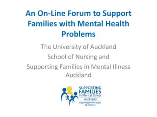 An On-Line Forum to Support
Families with Mental Health
Problems
The University of Auckland
School of Nursing and
Supporting Families in Mental Illness
Auckland

 