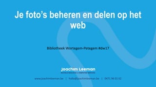 Je foto’s beheren en delen op het
web
www.joachimleeman.be | hallo@joachimleeman.be | 0471 96 01 62
Bibliotheek Wortegem-Petegem #dw17
 