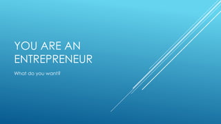 YOU ARE AN
ENTREPRENEUR
What do you want?
 