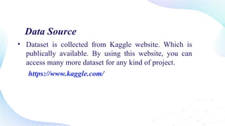Data Source
• Dataset is collected from Kaggle website. Which is
publically available. By using this website, you can
access many more dataset for any kind of project.
https://www.kaggle.com/
 