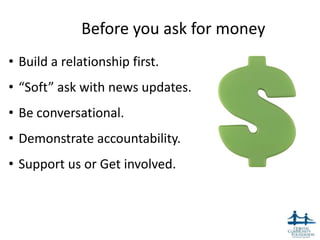 Before you ask for money
• Build a relationship first.
• “Soft” ask with news updates.
• Be conversational.
• Demonstrate accountability.
• Support us or Get involved.



                                         13
 