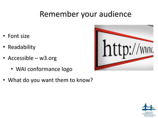Remember your audience

• Font size
• Readability
• Accessible – w3.org
   • WAI conformance logo
• What do you want them to know?




                                         17
 