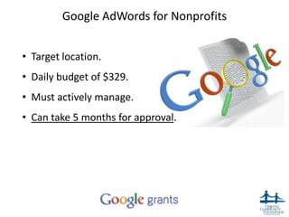Google AdWords for Nonprofits


• Target location.
• Daily budget of $329.
• Must actively manage.
• Can take 5 months for approval.




                                         28
 
